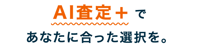 AI査定+であなたに合った選択を。
