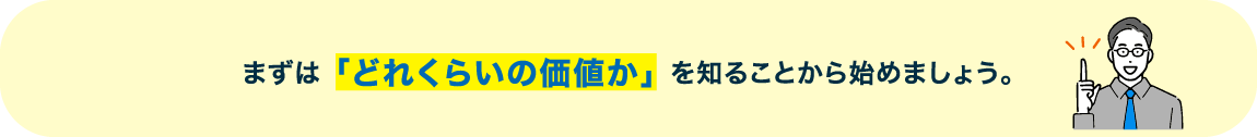 まずは「どれくらいの価値か」を知ることから始めましょう。