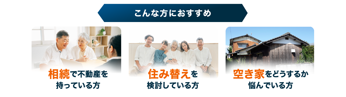 こんな方におすすめ。相続で不動産を持っている方・住み替えを検討している方・空き家をどうするか悩んでいる方